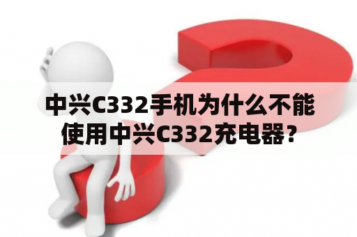 中兴C332手机为什么不能使用中兴C332充电器？