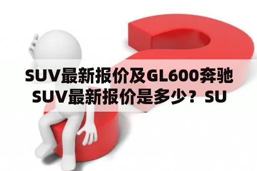 SUV最新报价及GL600奔驰SUV最新报价是多少？SUV和GL600奔驰SUV是当今市场上最受欢迎的车型之一。对于那些想要购买这些车型的人来说，了解最新的报价是非常重要的。那么，SUV和GL600奔驰SUV的最新报价是多少呢？