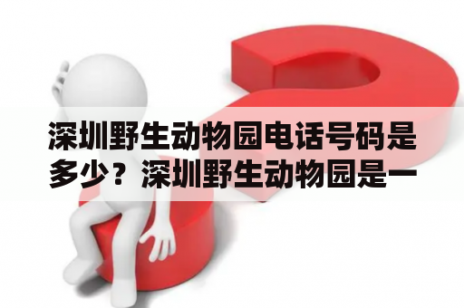 深圳野生动物园电话号码是多少？深圳野生动物园是一家集观赏、科普、保护、研究于一体的大型野生动物园，位于深圳市南山区南头镇，占地面积约120公顷。如果您想前往深圳野生动物园，需要了解它的电话号码，以便查询相关信息或购买门票。