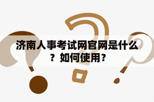 济南人事考试网官网是什么？如何使用？