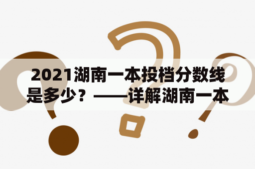 2021湖南一本投档分数线是多少？——详解湖南一本投档分数线