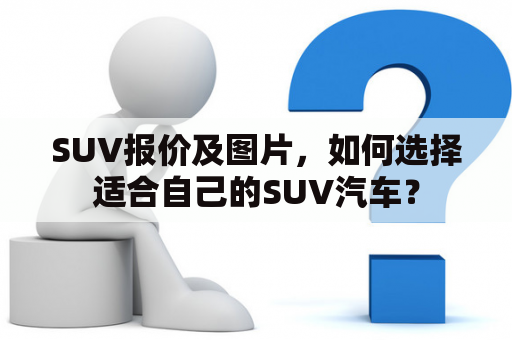 SUV报价及图片，如何选择适合自己的SUV汽车？