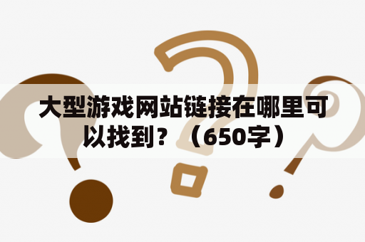 大型游戏网站链接在哪里可以找到？（650字）