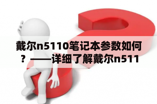 戴尔n5110笔记本参数如何？——详细了解戴尔n5110的性能表现和配置