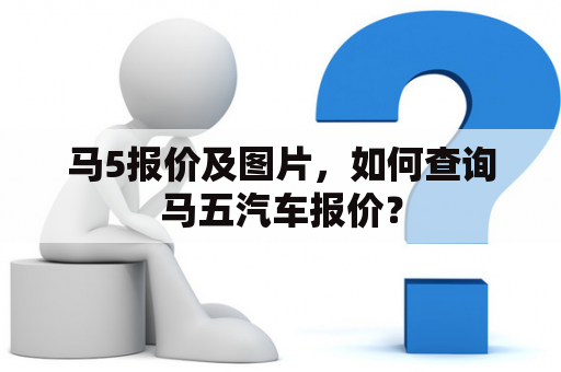 马5报价及图片，如何查询马五汽车报价？