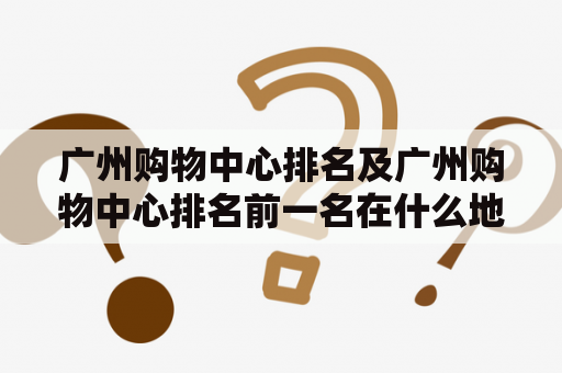 广州购物中心排名及广州购物中心排名前一名在什么地方？