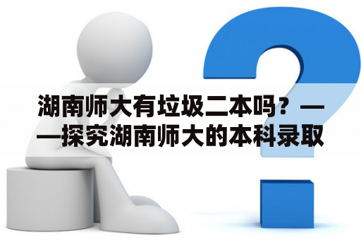 湖南师大有垃圾二本吗？——探究湖南师大的本科录取情况