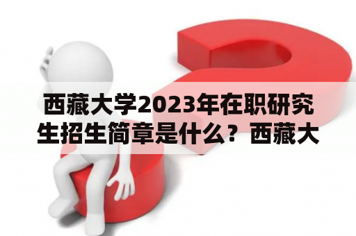 西藏大学2023年在职研究生招生简章是什么？西藏大学、在职研究生、招生简章、2023年