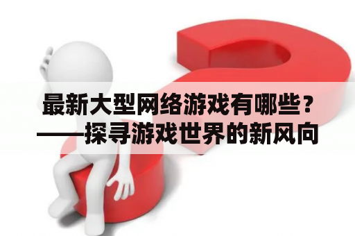 最新大型网络游戏有哪些？——探寻游戏世界的新风向