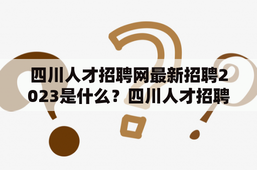 四川人才招聘网最新招聘2023是什么？四川人才招聘网是一个专门为四川地区提供招聘服务的网站，旨在为企业和求职者提供高效、便捷的招聘渠道。该网站最新招聘2023年的岗位信息，为企业和求职者提供了更多的机会和选择。