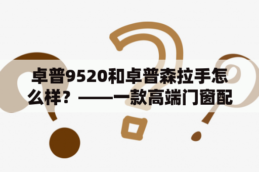 卓普9520和卓普森拉手怎么样？——一款高端门窗配件的详细评测