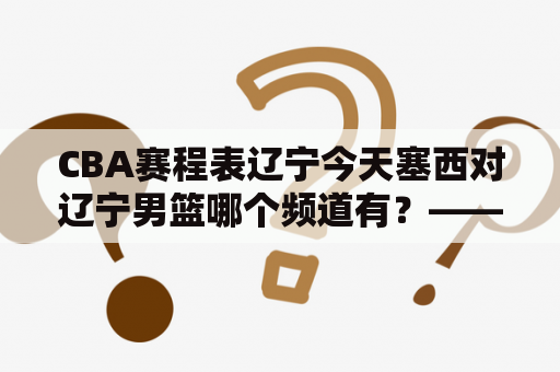 CBA赛程表辽宁今天塞西对辽宁男篮哪个频道有？——详细解答