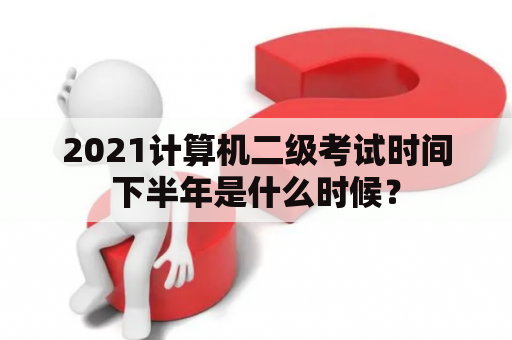 2021计算机二级考试时间下半年是什么时候？