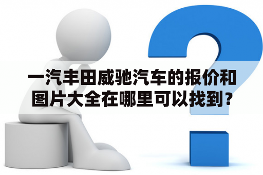 一汽丰田威驰汽车的报价和图片大全在哪里可以找到？