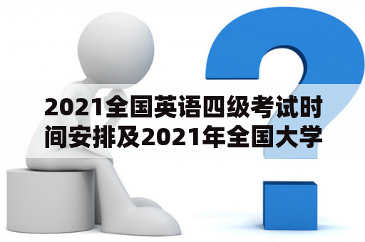 2021全国英语四级考试时间安排及2021年全国大学英语四级考试时间是什么？