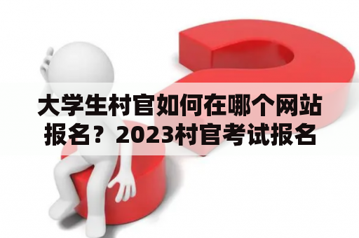 大学生村官如何在哪个网站报名？2023村官考试报名入口在哪里？