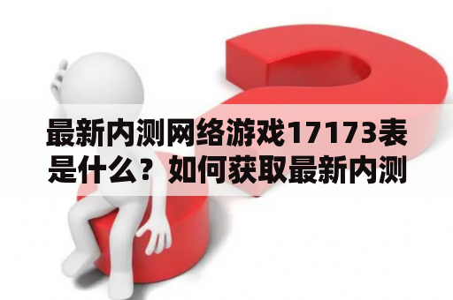 最新内测网络游戏17173表是什么？如何获取最新内测网络游戏？