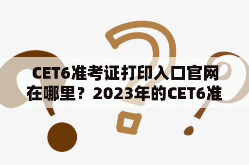 CET6准考证打印入口官网在哪里？2023年的CET6准考证打印入口官网又会在哪里？