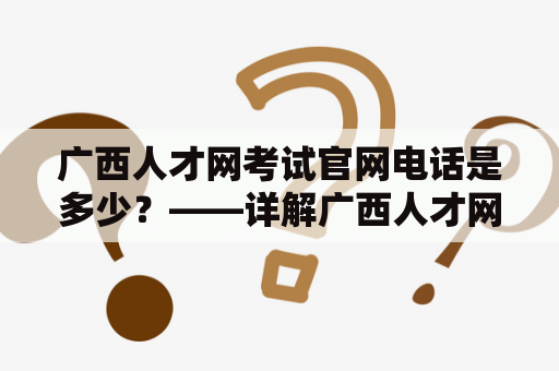 广西人才网考试官网电话是多少？——详解广西人才网考试官网