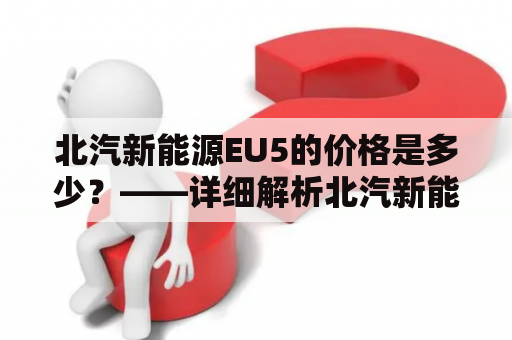 北汽新能源EU5的价格是多少？——详细解析北汽新能源EU5的售价