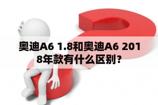 奥迪A6 1.8和奥迪A6 2018年款有什么区别？