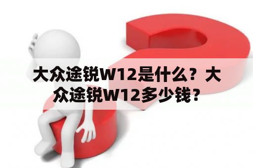 大众途锐W12是什么？大众途锐W12多少钱？