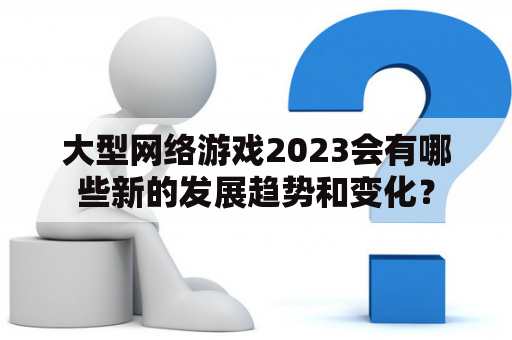 大型网络游戏2023会有哪些新的发展趋势和变化？