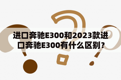 进口奔驰E300和2023款进口奔驰E300有什么区别？