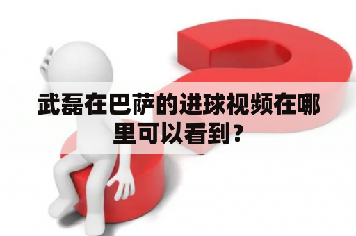 武磊在巴萨的进球视频在哪里可以看到？