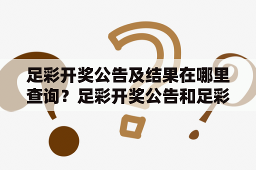 足彩开奖公告及结果在哪里查询？足彩开奖公告和足彩开奖公告结果是每个彩民都非常关心的事情。在购买了足彩彩票之后，大家都希望能够及时了解到开奖公告和开奖结果，以便及时核对自己的彩票是否中奖。那么，足彩开奖公告和开奖结果在哪里查询呢？