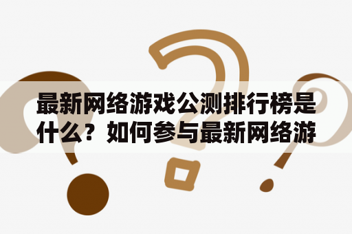 最新网络游戏公测排行榜是什么？如何参与最新网络游戏公测？