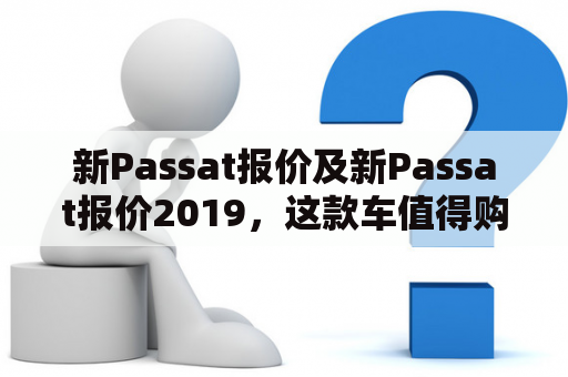 新Passat报价及新Passat报价2019，这款车值得购买吗？