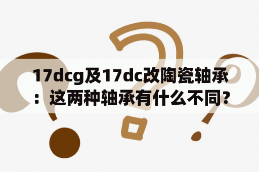 17dcg及17dc改陶瓷轴承：这两种轴承有什么不同？