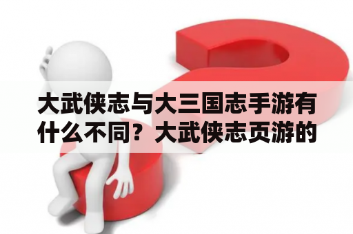 大武侠志与大三国志手游有什么不同？大武侠志页游的玩法如何？