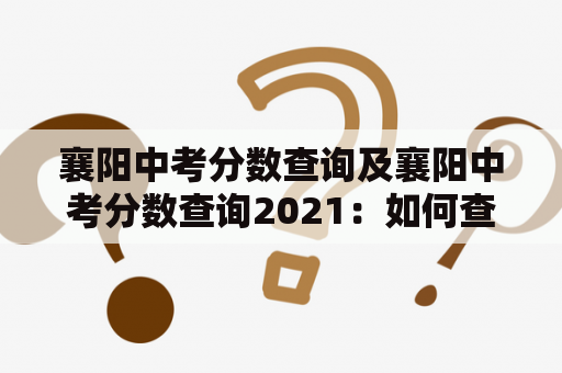 襄阳中考分数查询及襄阳中考分数查询2021：如何查询自己的中考成绩？