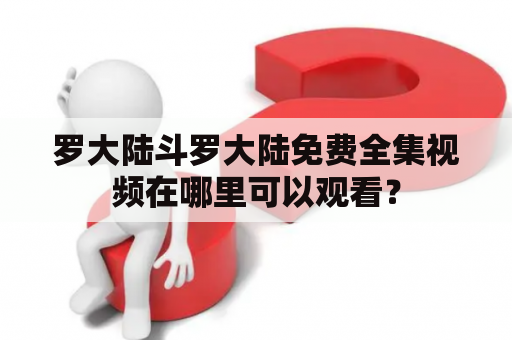 罗大陆斗罗大陆免费全集视频在哪里可以观看？