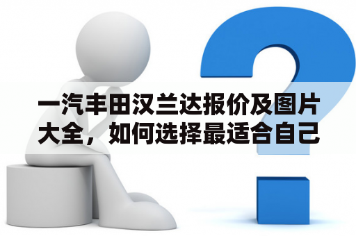 一汽丰田汉兰达报价及图片大全，如何选择最适合自己的汉兰达？