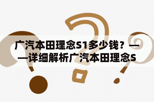 广汽本田理念S1多少钱？——详细解析广汽本田理念S1的价格