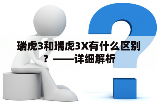 瑞虎3和瑞虎3X有什么区别？——详细解析