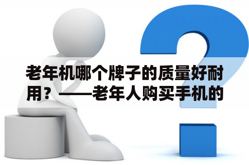 老年机哪个牌子的质量好耐用？——老年人购买手机的选择指南