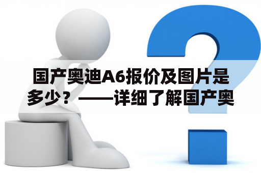 国产奥迪A6报价及图片是多少？——详细了解国产奥迪A6报价及图片