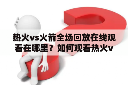 热火vs火箭全场回放在线观看在哪里？如何观看热火vs火箭全场回放？热火和火箭的比赛一直备受球迷关注，如果错过了比赛，那么就需要通过回放来观看了。那么，热火vs火箭全场回放在线观看在哪里呢？