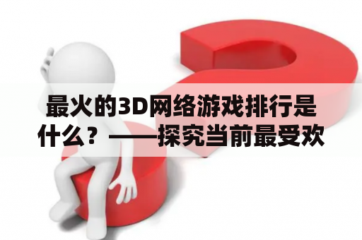 最火的3D网络游戏排行是什么？——探究当前最受欢迎的3D网络游戏