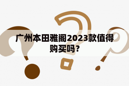 广州本田雅阁2023款值得购买吗？