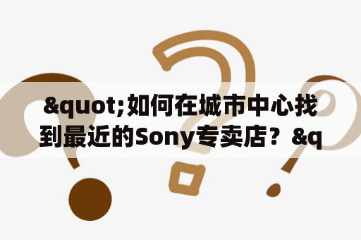 "如何在城市中心找到最近的Sony专卖店？"