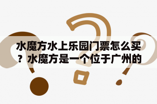 水魔方水上乐园门票怎么买？水魔方是一个位于广州的大型水上乐园，拥有多种刺激的水上游乐设施，是夏季消暑的好去处。如果想要前往水魔方游玩，就需要购买门票。那么，如何购买水魔方水上乐园门票呢？