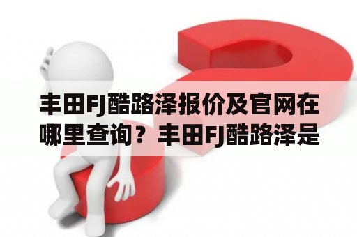 丰田FJ酷路泽报价及官网在哪里查询？丰田FJ酷路泽是一款非常受欢迎的SUV车型，它的外观设计非常独特，同时也具备着非常出色的越野性能。如果你正在考虑购买这款车型，那么你一定需要了解它的报价以及官网在哪里查询。