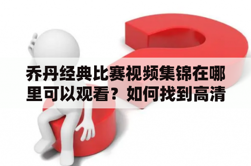 乔丹经典比赛视频集锦在哪里可以观看？如何找到高清的乔丹经典比赛视频集锦？