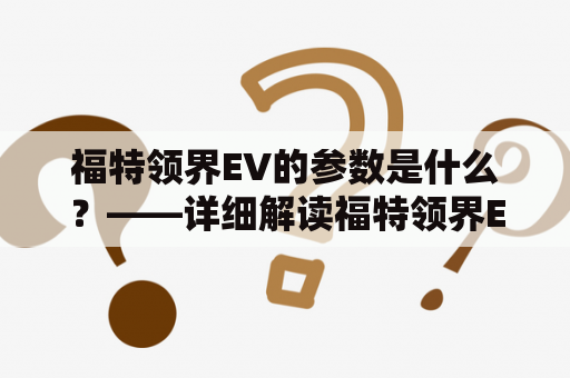 福特领界EV的参数是什么？——详细解读福特领界EV的性能参数