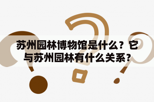 苏州园林博物馆是什么？它与苏州园林有什么关系？